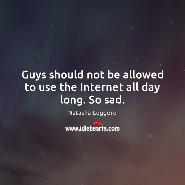 Guys should not be allowed to use the Internet all day long. So sad. Natasha Leggero Picture Quote