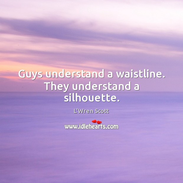Guys understand a waistline. They understand a silhouette. Image