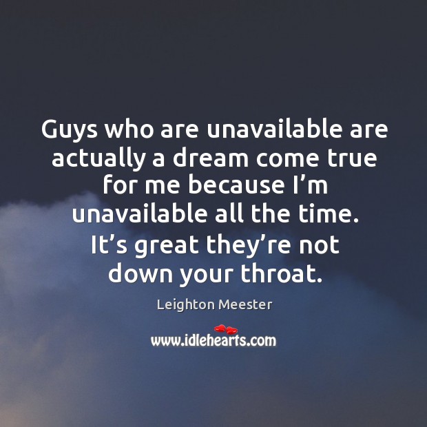 Guys who are unavailable are actually a dream come true for me because I’m unavailable all the time. Image
