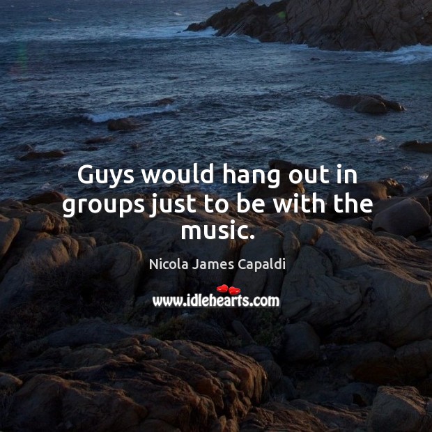 Guys would hang out in groups just to be with the music. Nicola James Capaldi Picture Quote