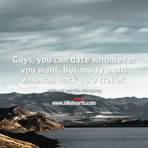 Guys, you can date whomever you want, but marry a girl who can back up a trailer. Michael Martin Murphey Picture Quote