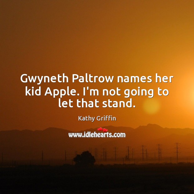 Gwyneth Paltrow names her kid Apple. I’m not going to let that stand. Kathy Griffin Picture Quote