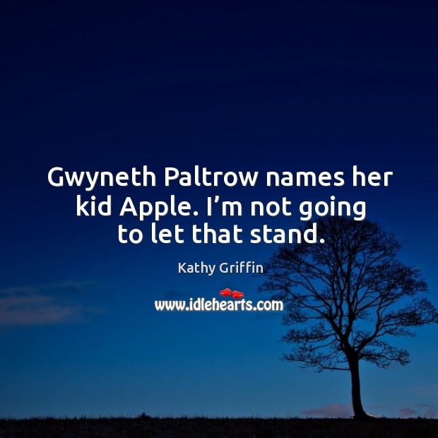 Gwyneth paltrow names her kid apple. I’m not going to let that stand. Kathy Griffin Picture Quote