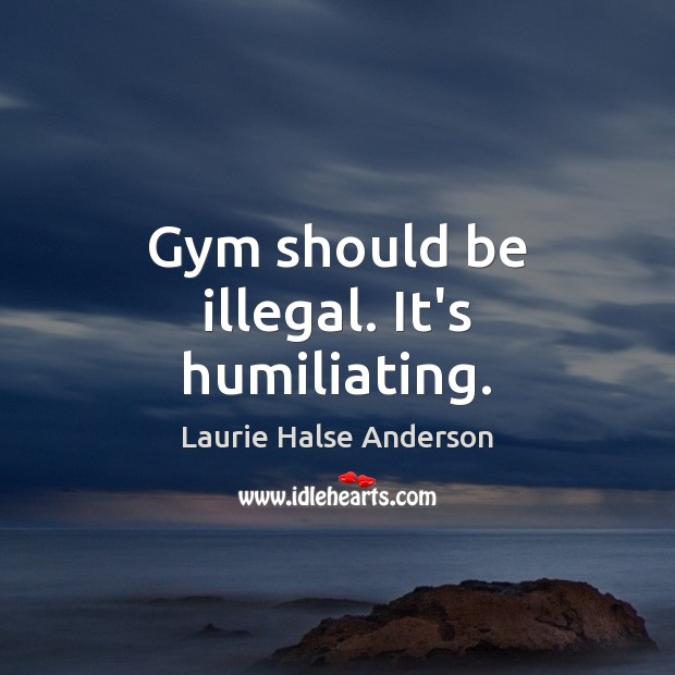Gym should be illegal. It’s humiliating. Image