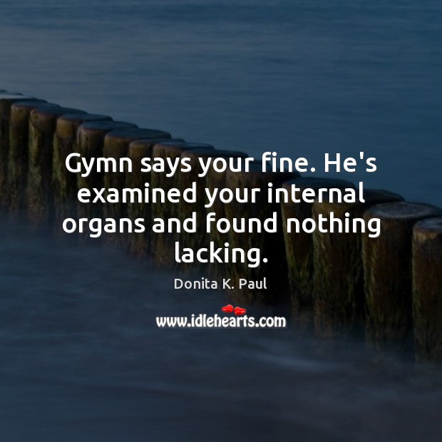 Gymn says your fine. He’s examined your internal organs and found nothing lacking. Donita K. Paul Picture Quote