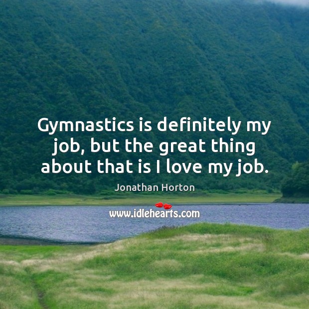Gymnastics is definitely my job, but the great thing about that is I love my job. Jonathan Horton Picture Quote
