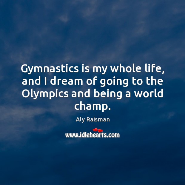 Gymnastics is my whole life, and I dream of going to the Olympics and being a world champ. Aly Raisman Picture Quote