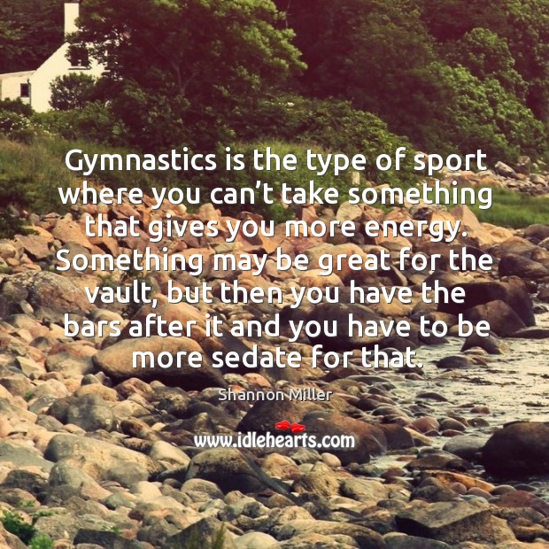 Gymnastics is the type of sport where you can’t take something that gives you more energy. Shannon Miller Picture Quote