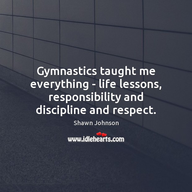 Gymnastics taught me everything – life lessons, responsibility and discipline and respect. Shawn Johnson Picture Quote