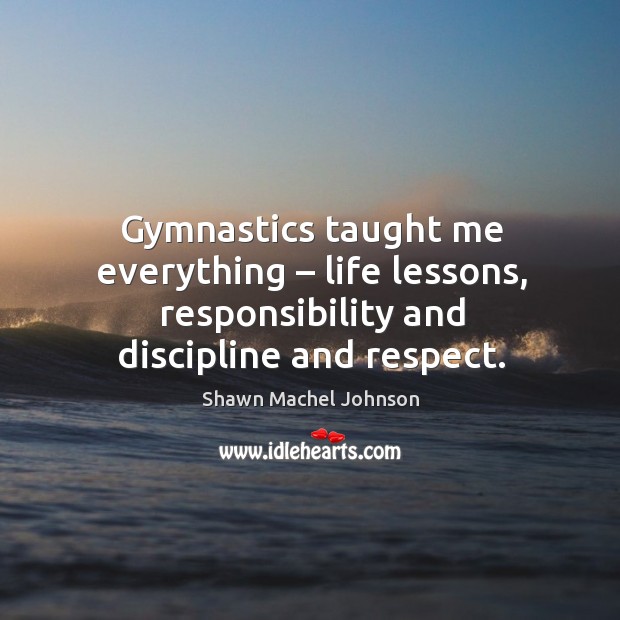 Gymnastics taught me everything – life lessons, responsibility and discipline and respect. Shawn Machel Johnson Picture Quote