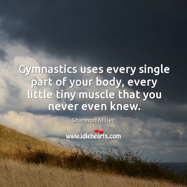 Gymnastics uses every single part of your body, every little tiny muscle that you never even knew. Shannon Miller Picture Quote