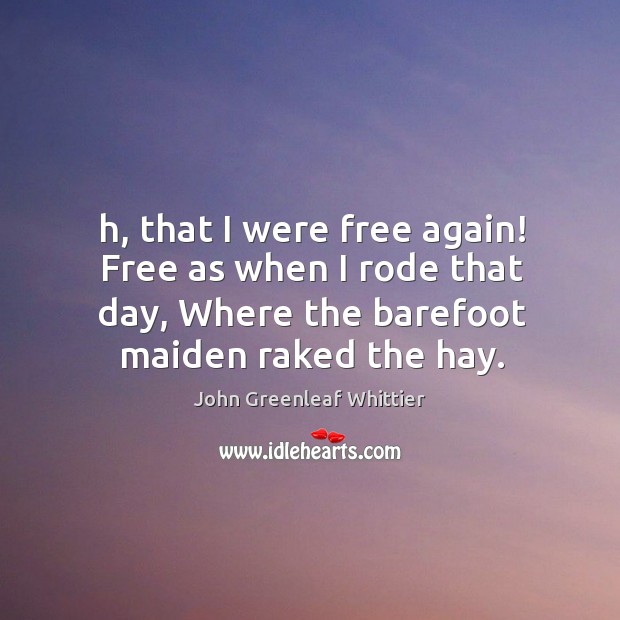 H, that I were free again! free as when I rode that day, where the barefoot maiden raked the hay. John Greenleaf Whittier Picture Quote