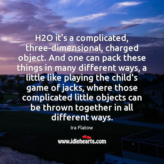 H2O it’s a complicated, three-dimensional, charged object. And one can pack Ira Flatow Picture Quote