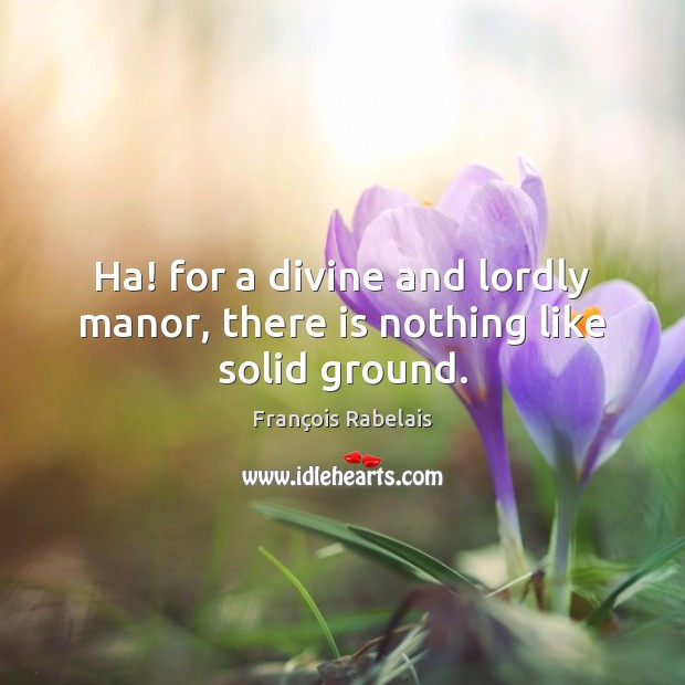 Ha! for a divine and lordly manor, there is nothing like solid ground. François Rabelais Picture Quote