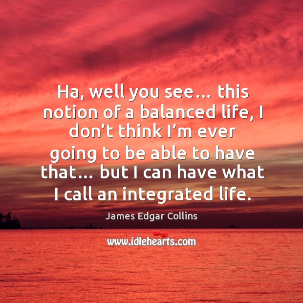 Ha, well you see this notion of a balanced life, I don’t think I’m ever going to be able to have that… James Edgar Collins Picture Quote
