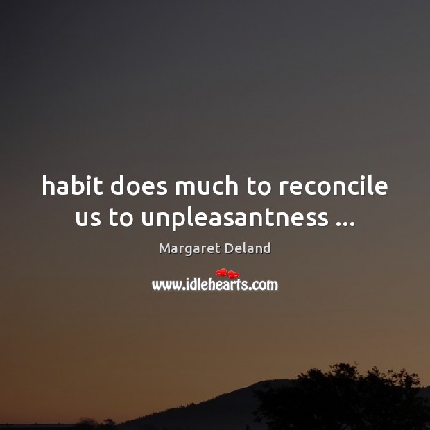 Habit does much to reconcile us to unpleasantness … Margaret Deland Picture Quote