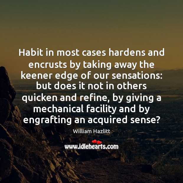 Habit in most cases hardens and encrusts by taking away the keener William Hazlitt Picture Quote