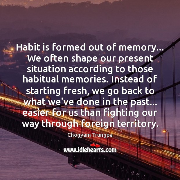 Habit is formed out of memory… We often shape our present situation Image