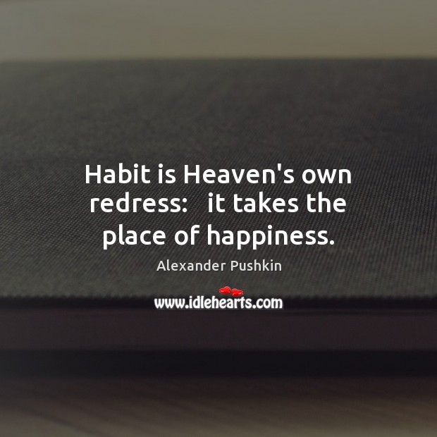 Habit is Heaven’s own redress:   it takes the place of happiness. Image
