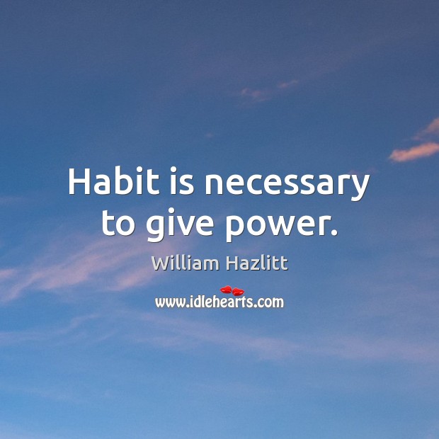 Habit is necessary to give power. William Hazlitt Picture Quote