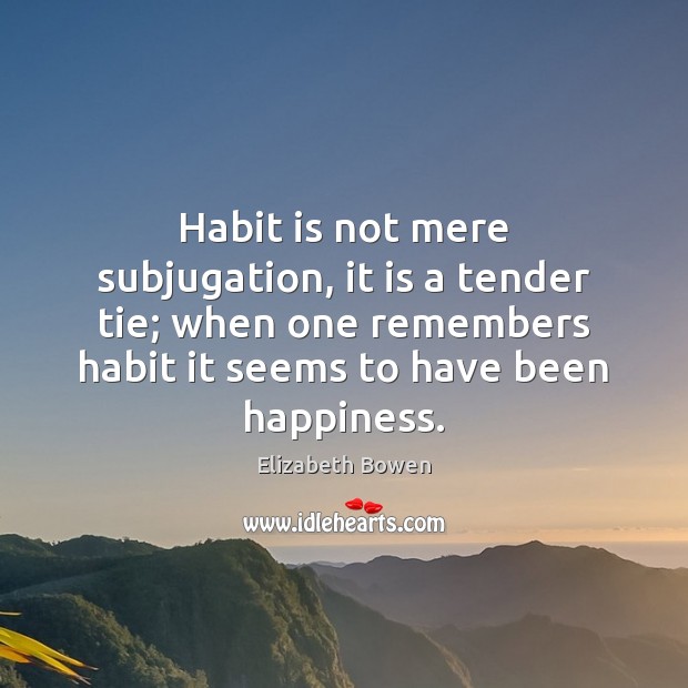 Habit is not mere subjugation, it is a tender tie; when one Elizabeth Bowen Picture Quote