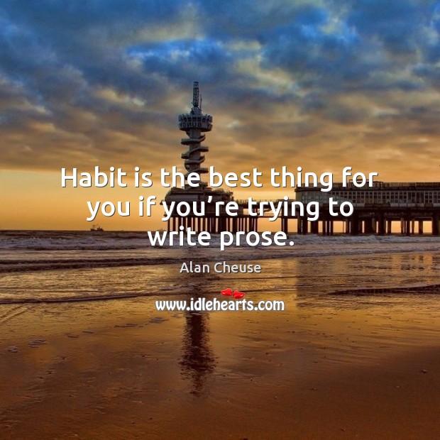 Habit is the best thing for you if you’re trying to write prose. Image