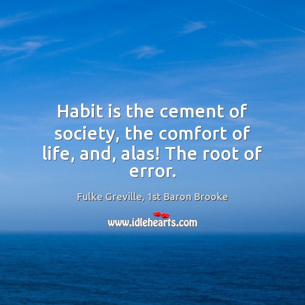 Habit is the cement of society, the comfort of life, and, alas! The root of error. Fulke Greville, 1st Baron Brooke Picture Quote