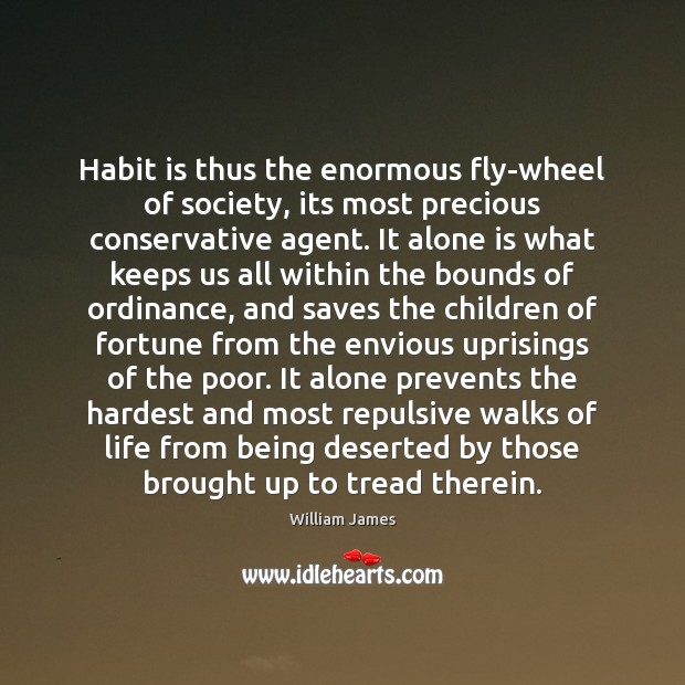 Habit is thus the enormous fly-wheel of society, its most precious conservative Image