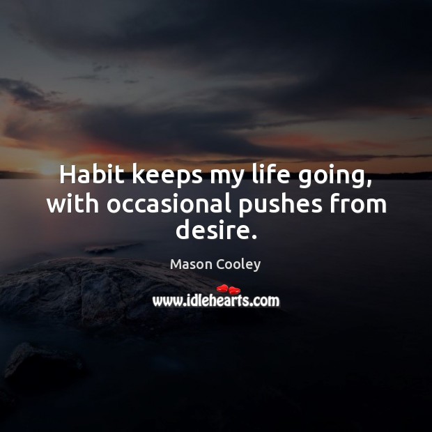 Habit keeps my life going, with occasional pushes from desire. Image