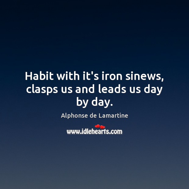 Habit with it’s iron sinews, clasps us and leads us day by day. Alphonse de Lamartine Picture Quote