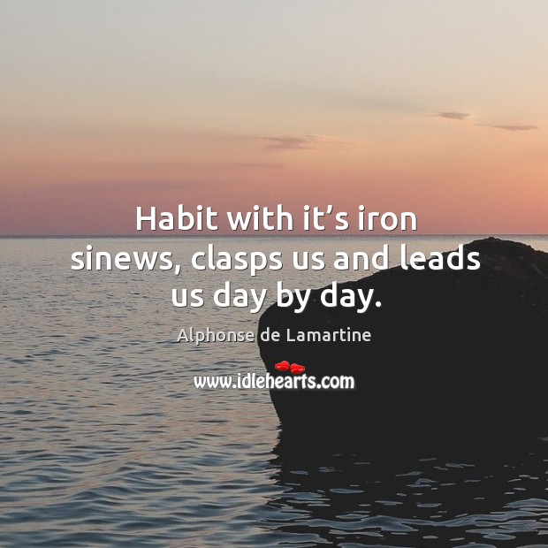 Habit with it’s iron sinews, clasps us and leads us day by day. Alphonse de Lamartine Picture Quote