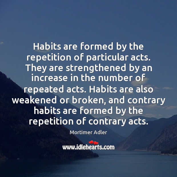 Habits are formed by the repetition of particular acts. They are strengthened Mortimer Adler Picture Quote