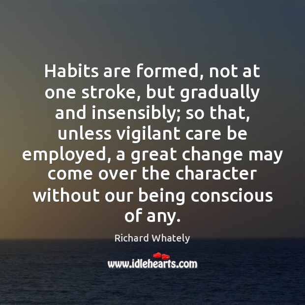 Habits are formed, not at one stroke, but gradually and insensibly; so Richard Whately Picture Quote