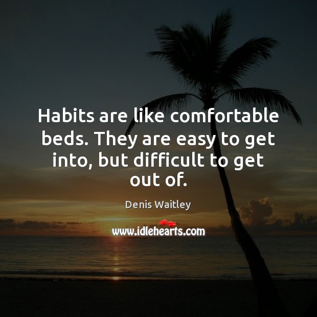 Habits are like comfortable beds. They are easy to get into, but difficult to get out of. Denis Waitley Picture Quote