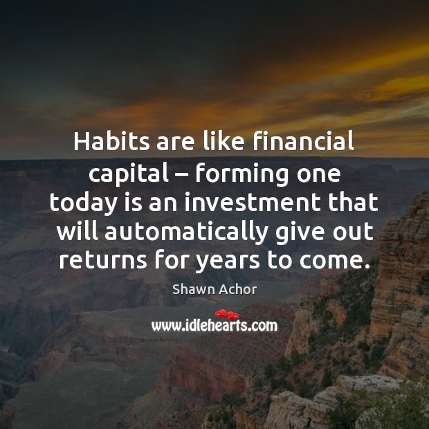 Habits are like financial capital – forming one today is an investment that Shawn Achor Picture Quote