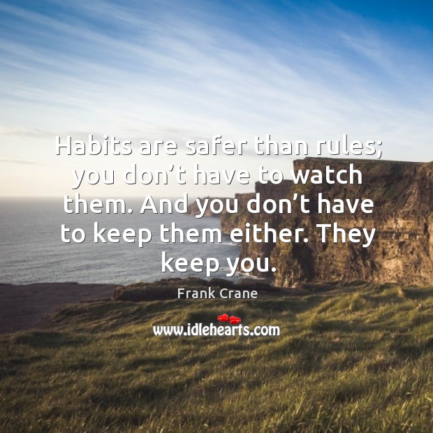 Habits are safer than rules; you don’t have to watch them. And you don’t have to keep them either. They keep you. Image