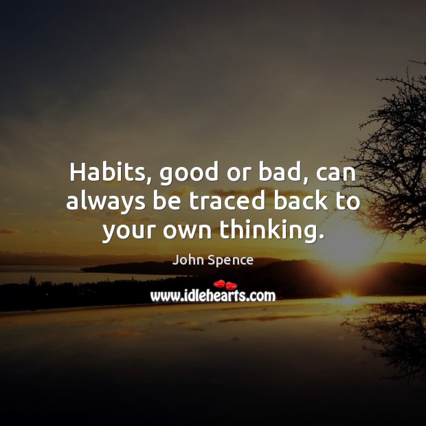 Habits, good or bad, can always be traced back to your own thinking. 