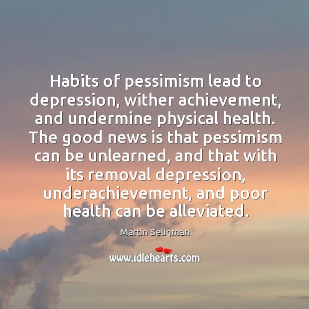 Habits of pessimism lead to depression, wither achievement, and undermine physical health. 
