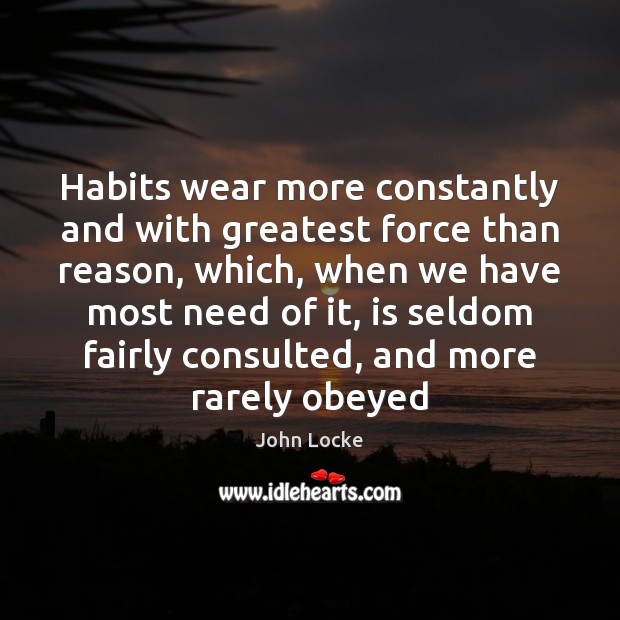 Habits wear more constantly and with greatest force than reason, which, when John Locke Picture Quote