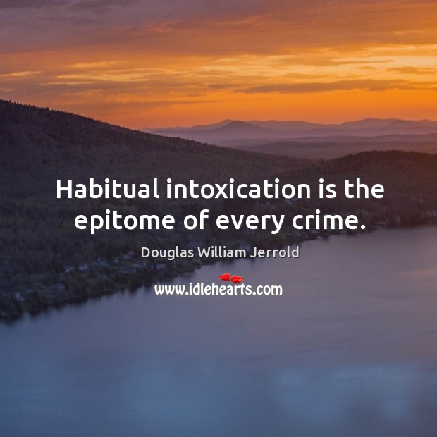 Habitual intoxication is the epitome of every crime. Douglas William Jerrold Picture Quote