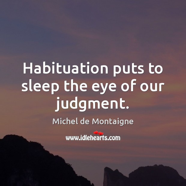 Habituation puts to sleep the eye of our judgment. Image
