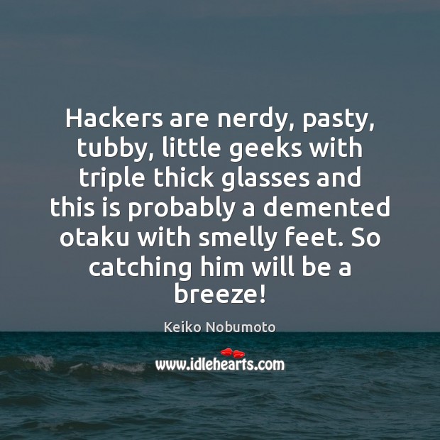 Hackers are nerdy, pasty, tubby, little geeks with triple thick glasses and Keiko Nobumoto Picture Quote