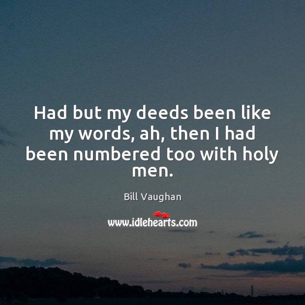Had but my deeds been like my words, ah, then I had been numbered too with holy men. Image