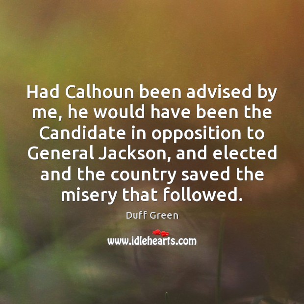 Had Calhoun been advised by me, he would have been the Candidate Duff Green Picture Quote