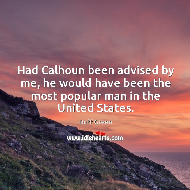 Had calhoun been advised by me, he would have been the most popular man in the united states. 