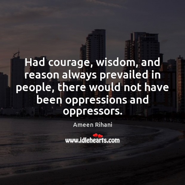 Had courage, wisdom, and reason always prevailed in people, there would not 
