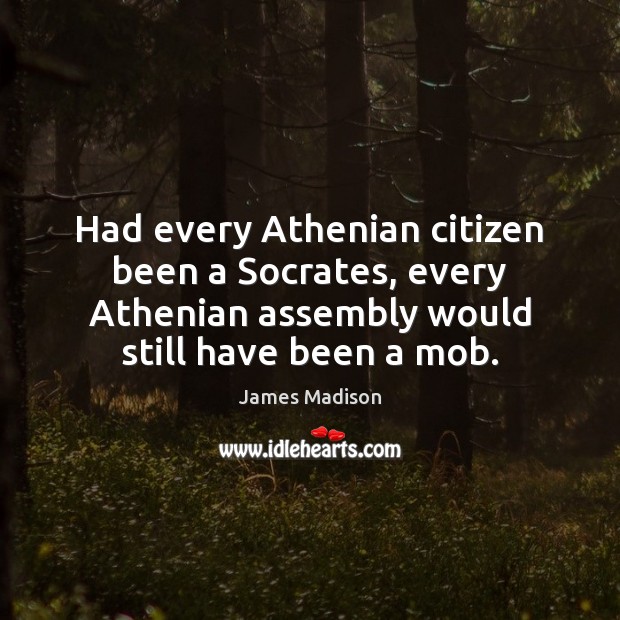 Had every Athenian citizen been a Socrates, every Athenian assembly would still 