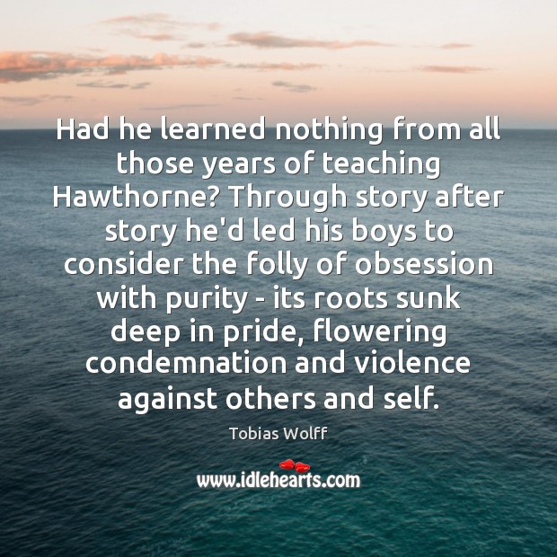 Had he learned nothing from all those years of teaching Hawthorne? Through Tobias Wolff Picture Quote