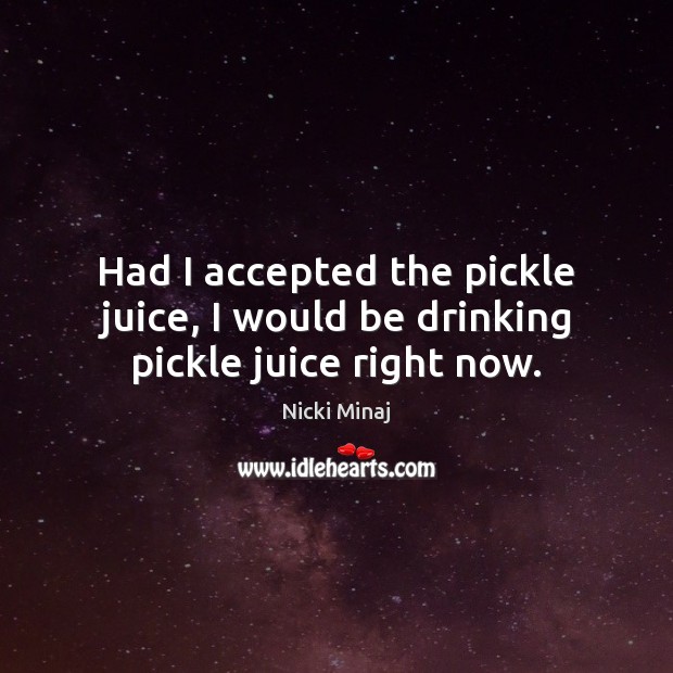 Had I accepted the pickle juice, I would be drinking pickle juice right now. Nicki Minaj Picture Quote