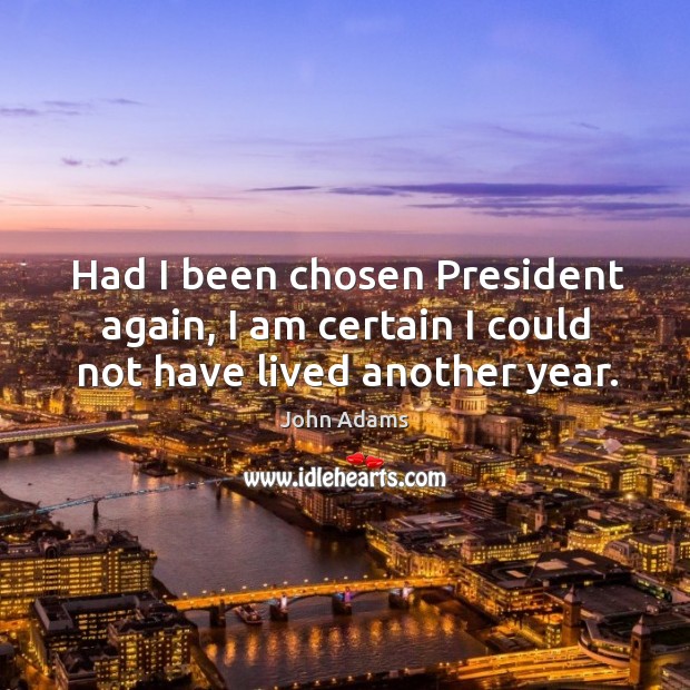 Had I been chosen President again, I am certain I could not have lived another year. John Adams Picture Quote